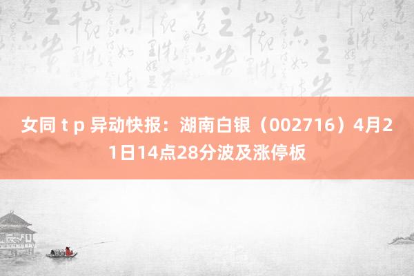女同 t p 异动快报：湖南白银（002716）4月21日14点28分波及涨停板