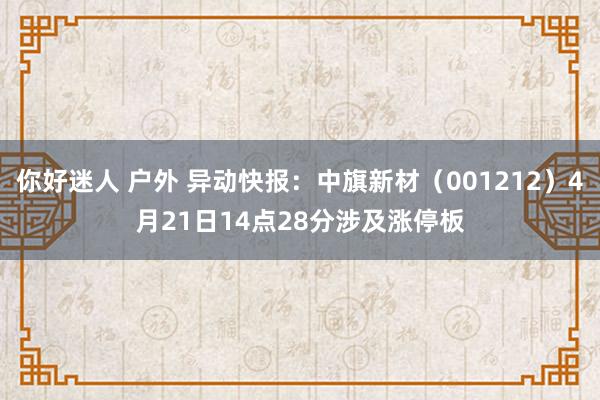你好迷人 户外 异动快报：中旗新材（001212）4月21日14点28分涉及涨停板