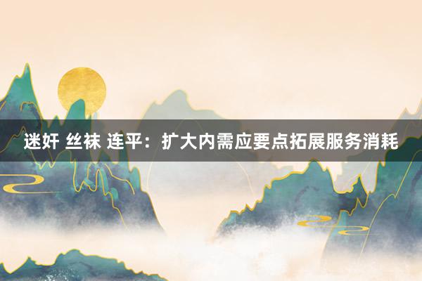 迷奸 丝袜 连平：扩大内需应要点拓展服务消耗