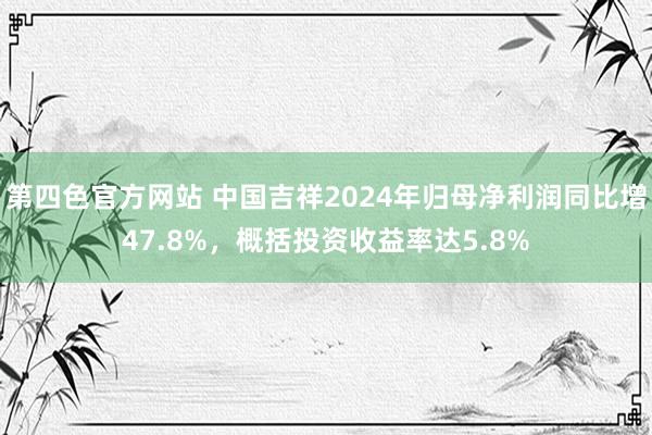 第四色官方网站 中国吉祥2024年归母净利润同比增47.8%，概括投资收益率达5.8%
