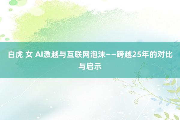 白虎 女 AI激越与互联网泡沫——跨越25年的对比与启示