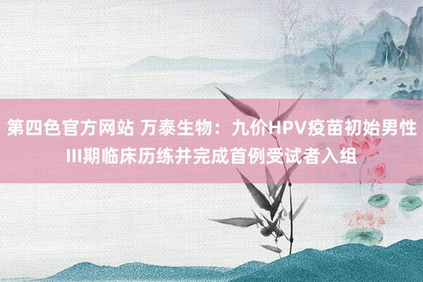 第四色官方网站 万泰生物：九价HPV疫苗初始男性III期临床历练并完成首例受试者入组