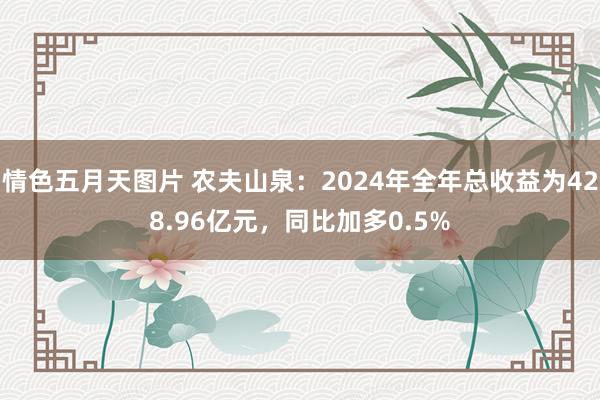 情色五月天图片 农夫山泉：2024年全年总收益为428.96亿元，同比加多0.5%