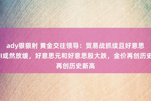 ady狠狠射 黄金交往领导：贸易战抓续且好意思国CPI或然放缓，好意思元和好意思股大跌，金价再创历史新高