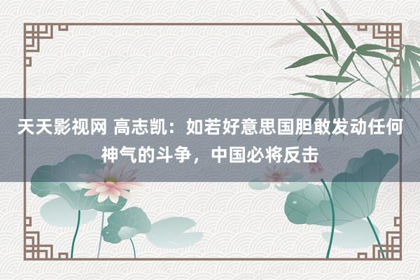 天天影视网 高志凯：如若好意思国胆敢发动任何神气的斗争，中国必将反击