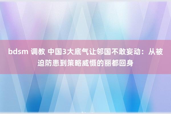 bdsm 调教 中国3大底气让邻国不敢妄动：从被迫防患到策略威慑的丽都回身