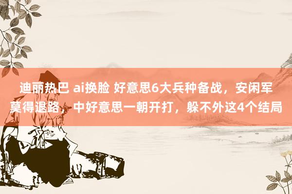 迪丽热巴 ai换脸 好意思6大兵种备战，安闲军莫得退路，中好意思一朝开打，躲不外这4个结局