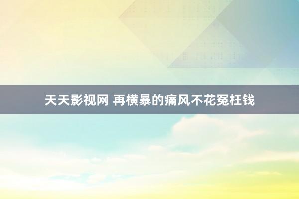 天天影视网 再横暴的痛风不花冤枉钱