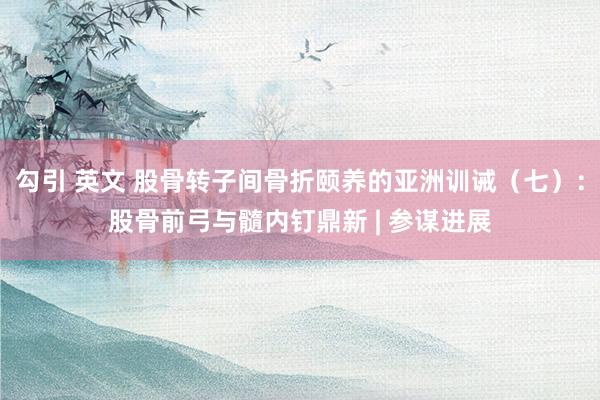 勾引 英文 股骨转子间骨折颐养的亚洲训诫（七）：股骨前弓与髓内钉鼎新 | 参谋进展