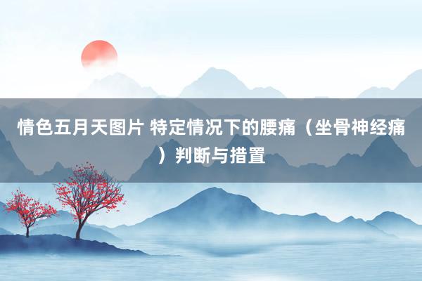 情色五月天图片 特定情况下的腰痛（坐骨神经痛）判断与措置