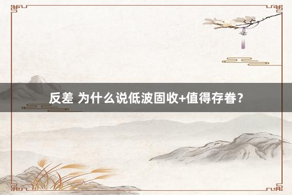 反差 为什么说低波固收+值得存眷？
