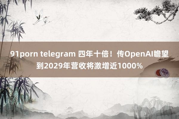 91porn telegram 四年十倍！传OpenAI瞻望到2029年营收将激增近1000%