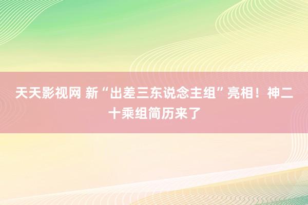 天天影视网 新“出差三东说念主组”亮相！神二十乘组简历来了
