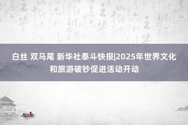 白丝 双马尾 新华社泰斗快报|2025年世界文化和旅游破钞促进活动开动