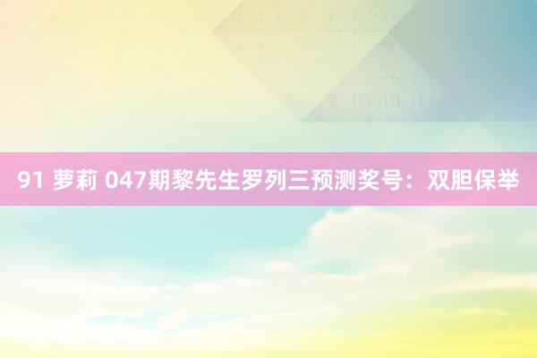 91 萝莉 047期黎先生罗列三预测奖号：双胆保举