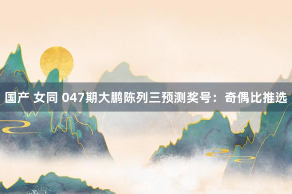 国产 女同 047期大鹏陈列三预测奖号：奇偶比推选