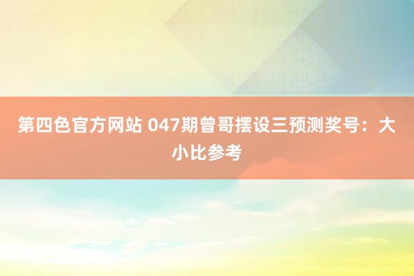 第四色官方网站 047期曾哥摆设三预测奖号：大小比参考