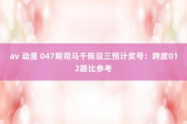 av 动漫 047期司马千陈设三预计奖号：跨度012路比参考