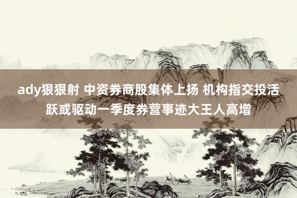 ady狠狠射 中资券商股集体上扬 机构指交投活跃或驱动一季度券营事迹大王人高增