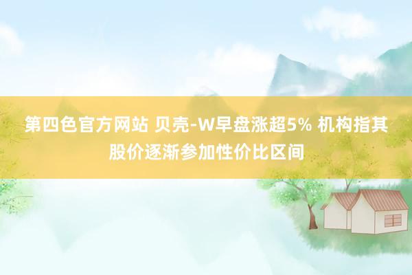 第四色官方网站 贝壳-W早盘涨超5% 机构指其股价逐渐参加性价比区间