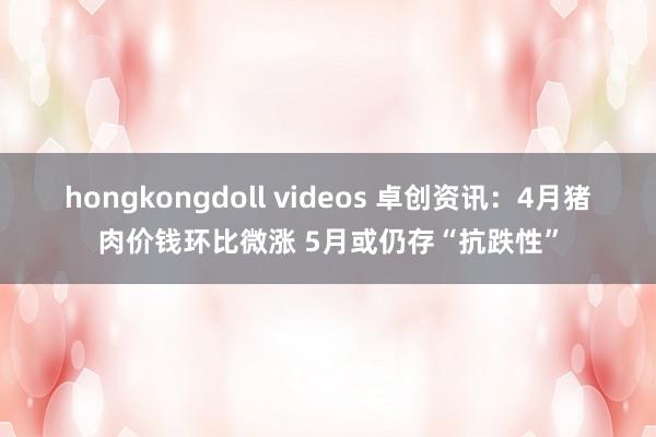 hongkongdoll videos 卓创资讯：4月猪肉价钱环比微涨 5月或仍存“抗跌性”