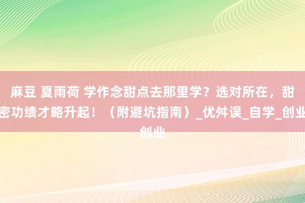 麻豆 夏雨荷 学作念甜点去那里学？选对所在，甜密功绩才略升起！（附避坑指南）_优舛误_自学_创业