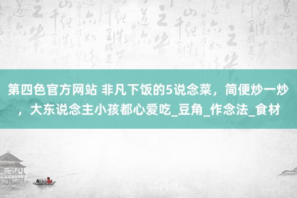 第四色官方网站 非凡下饭的5说念菜，简便炒一炒，大东说念主小孩都心爱吃_豆角_作念法_食材