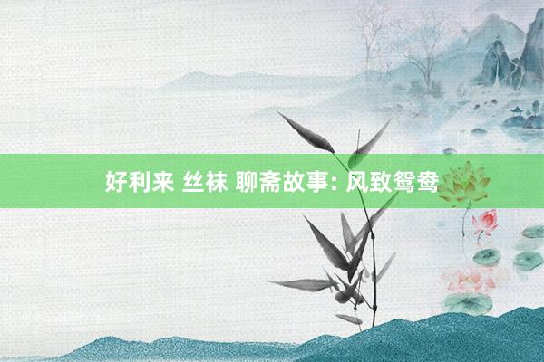 好利来 丝袜 聊斋故事: 风致鸳鸯