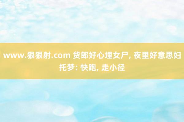 www.狠狠射.com 货郎好心埋女尸， 夜里好意思妇托梦: 快跑， 走小径