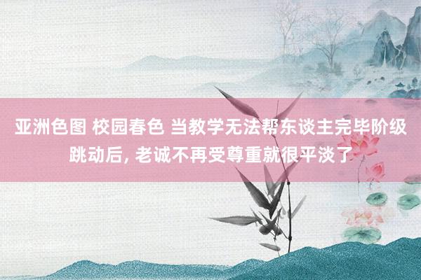 亚洲色图 校园春色 当教学无法帮东谈主完毕阶级跳动后， 老诚不再受尊重就很平淡了