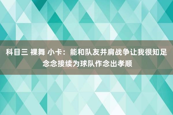 科目三 裸舞 小卡：能和队友并肩战争让我很知足 念念接续为球队作念出孝顺