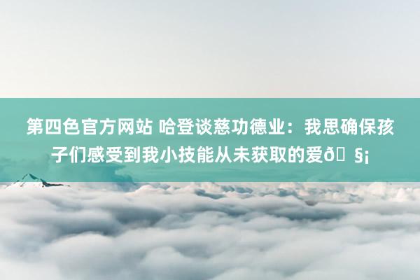 第四色官方网站 哈登谈慈功德业：我思确保孩子们感受到我小技能从未获取的爱🧡