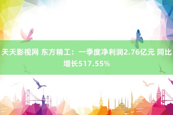 天天影视网 东方精工：一季度净利润2.76亿元 同比增长517.55%