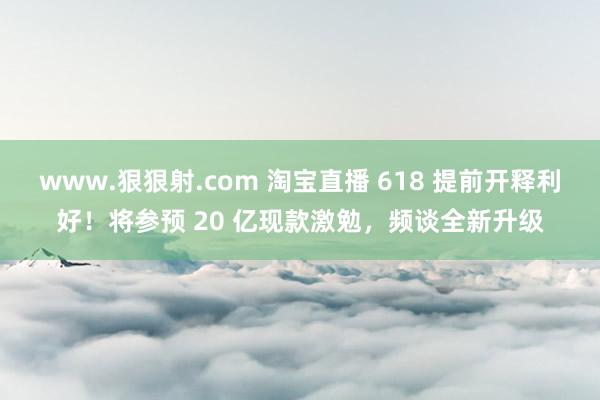 www.狠狠射.com 淘宝直播 618 提前开释利好！将参预 20 亿现款激勉，频谈全新升级