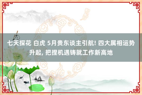 七天探花 白虎 5月贵东谈主引航! 四大属相运势升起， 把捏机遇铸就工作新高地