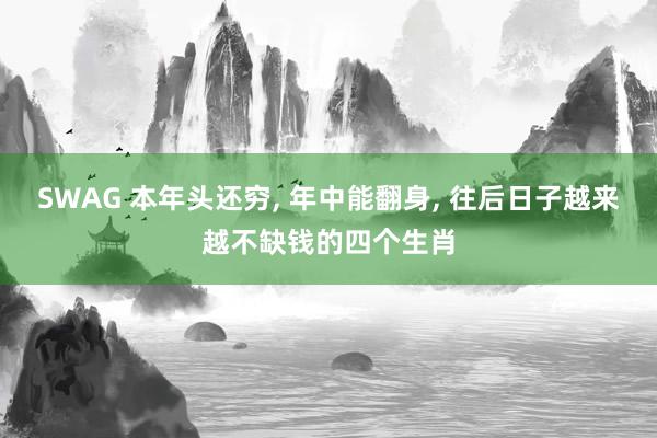 SWAG 本年头还穷， 年中能翻身， 往后日子越来越不缺钱的四个生肖