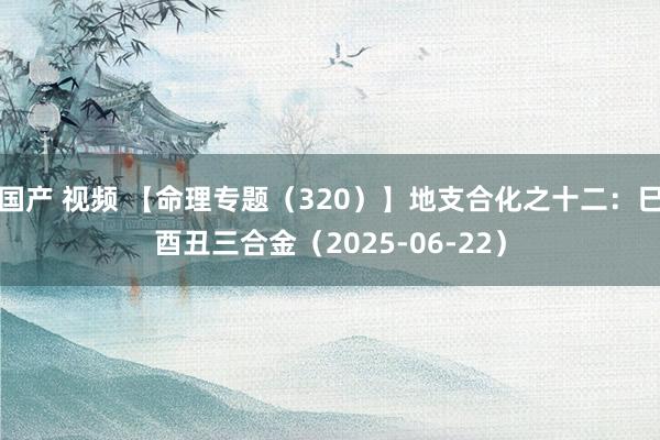 国产 视频 【命理专题（320）】地支合化之十二：巳酉丑三合金（2025-06-22）