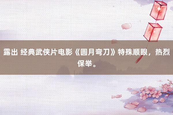 露出 经典武侠片电影《圆月弯刀》特殊顺眼，热烈保举。