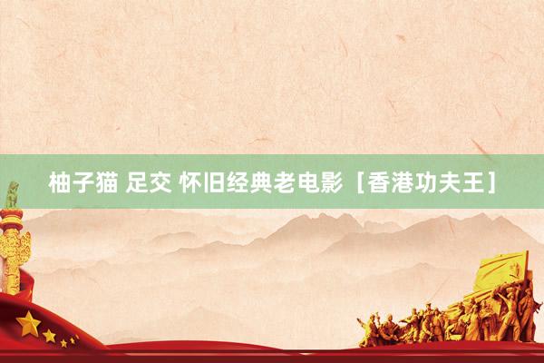 柚子猫 足交 怀旧经典老电影［香港功夫王］